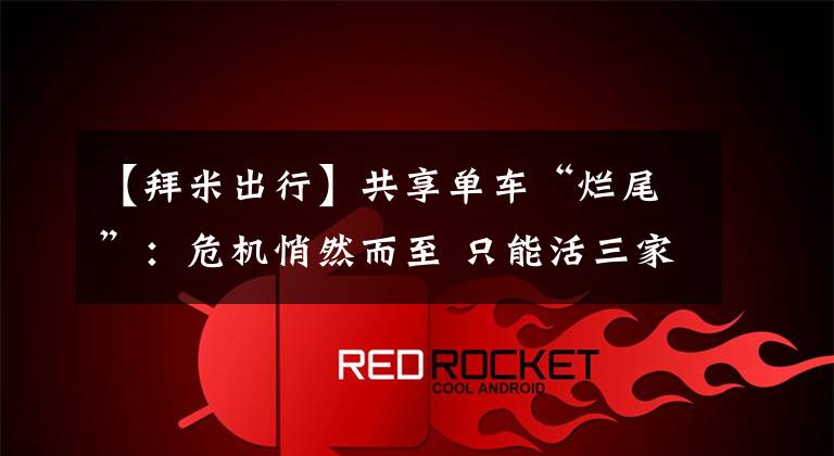 【拜米出行】共享单车“烂尾”：危机悄然而至 只能活三家