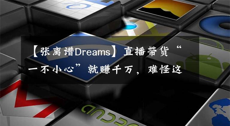 【张离谱Dreams】直播带货“一不小心”就赚千万，难怪这些过气明星都不拍戏了