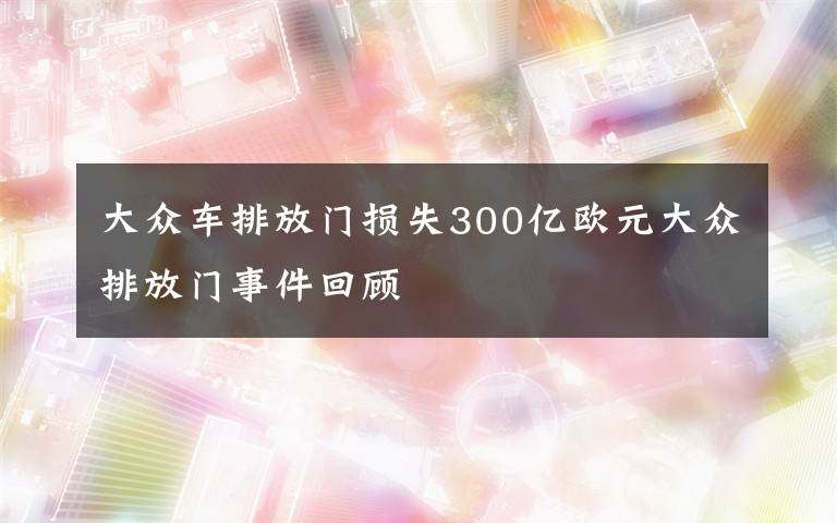 大众车排放门损失300亿欧元大众排放门事件回顾