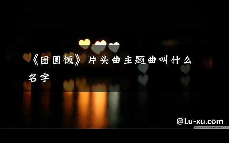 《团圆饭》片头曲主题曲叫什么名字
