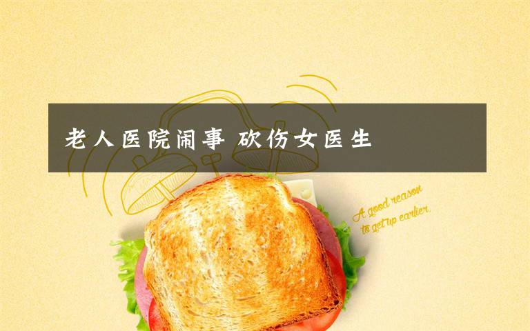 老人医院闹事 砍伤女医生