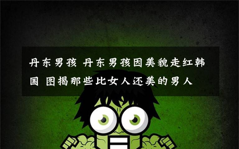 丹东男孩 丹东男孩因美貌走红韩国 图揭那些比女人还美的男人