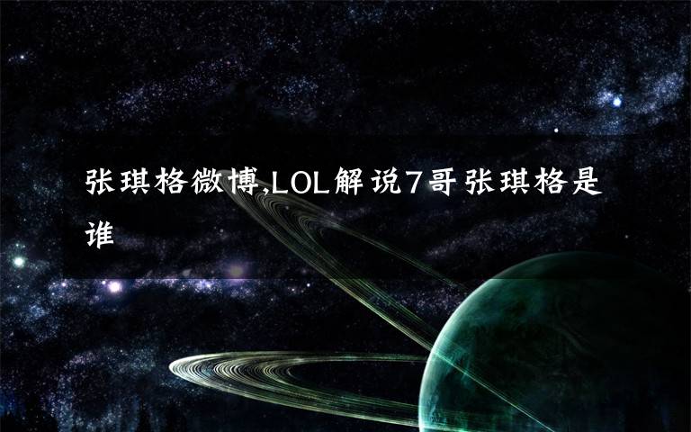 张琪格微博,LOL解说7哥张琪格是谁
