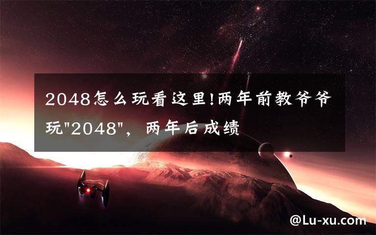 2048怎么玩看这里!两年前教爷爷玩"2048",两年后成绩最高分:四千多万……