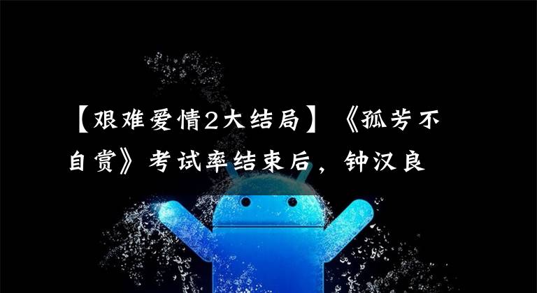 【艰难爱情2大结局】《孤芳不自赏》考试率结束后,钟汉良贝贝进行了“有毒”恋爱。