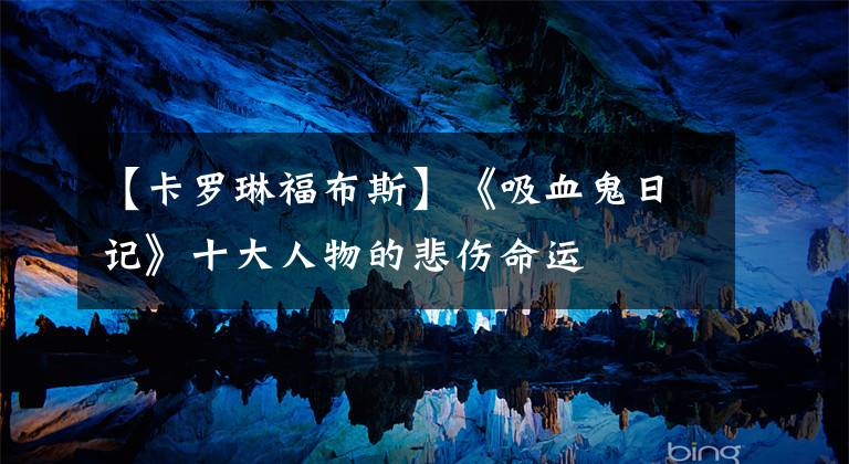 【卡罗琳福布斯】《吸血鬼日记》十大人物的悲伤命运