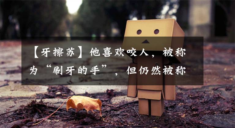 【牙擦苏】他喜欢咬人,被称为“刷牙的手”,但仍然被称为“神”,足球界的第一前锋!