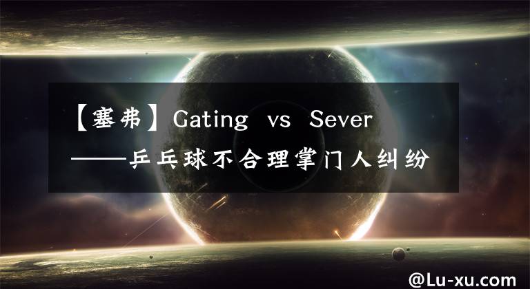 【塞弗】Gating vs Sever ——乒乓球不合理掌门人纠纷!