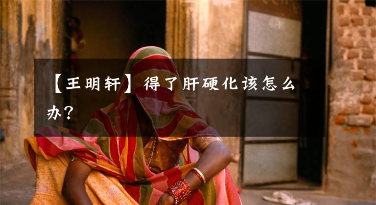 【王明轩】得了肝硬化该怎么办?