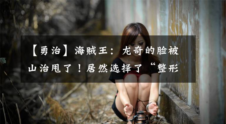 【勇治】海贼王:龙奇的脸被山治甩了!居然选择了“整形手术”!