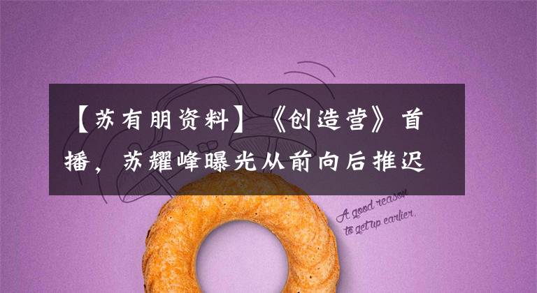 【苏有朋资料】《创造营》首播,苏耀峰曝光从前向后推迟,含泪说解散苏浩峰的真相