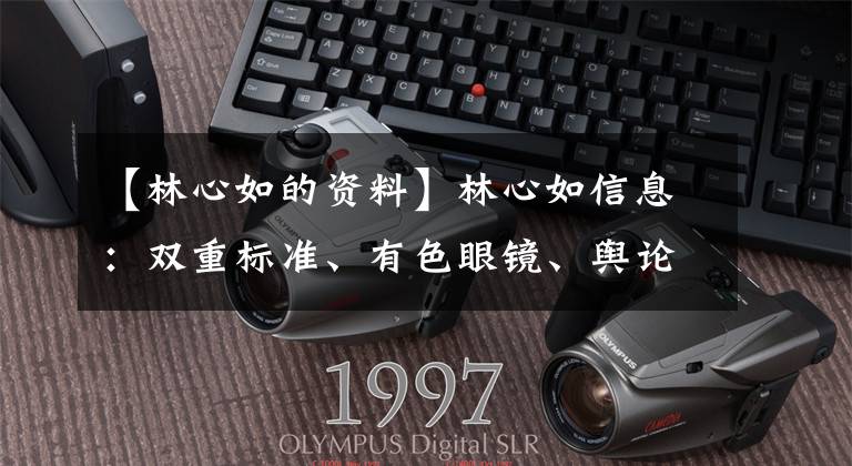 【林心如的资料】林心如信息：双重标准、有色眼镜、舆论的狂欢造就的哑巴