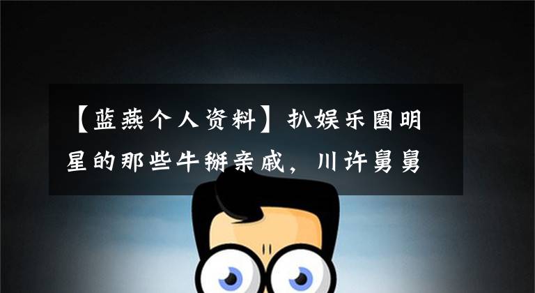 【蓝燕个人资料】扒娱乐圈明星的那些牛掰亲戚，川许舅舅是《数鸭歌》的作曲