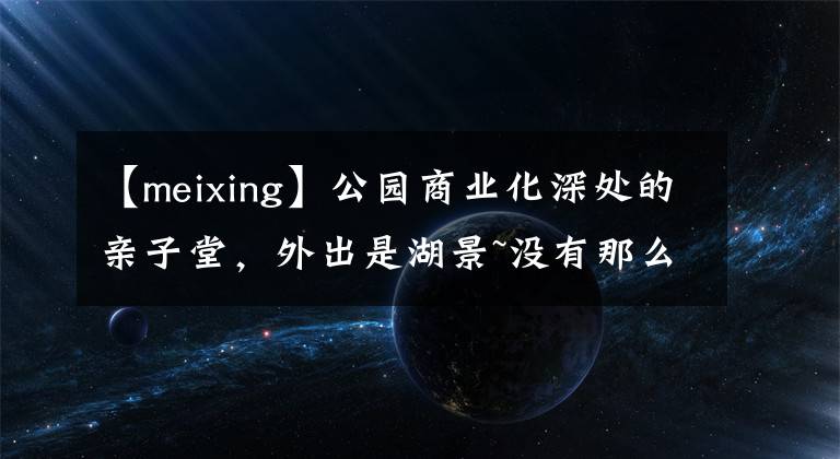 【meixing】公园商业化深处的亲子堂，外出是湖景~没有那么美丽！