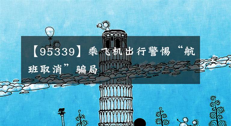 【95339】乘飞机出行警惕“航班取消”骗局