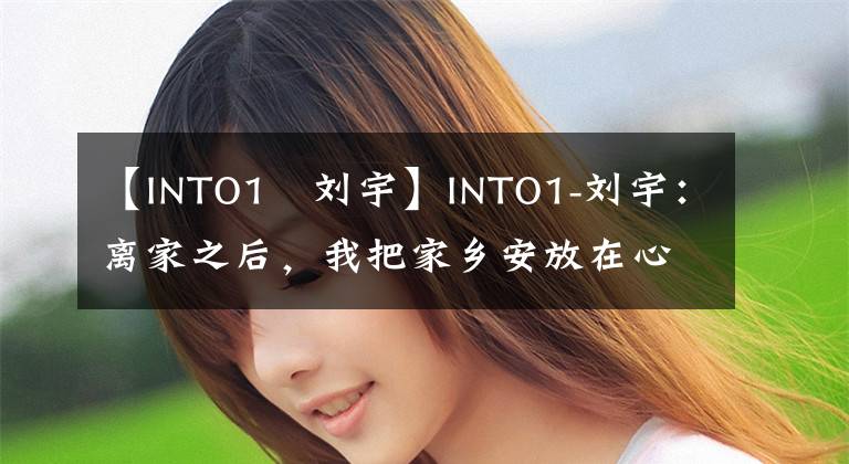 【INTO1–刘宇】INTO1-刘宇：离家之后，我把家乡安放在心里