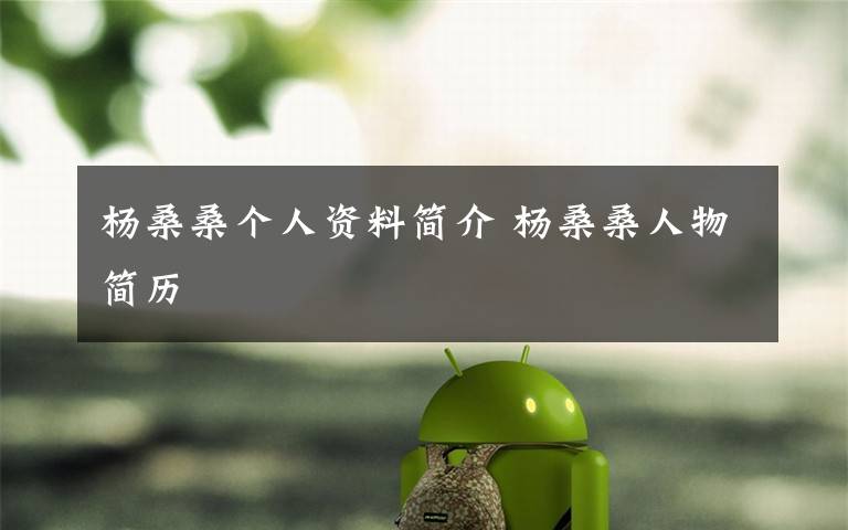 杨桑桑个人资料简介 杨桑桑人物简历