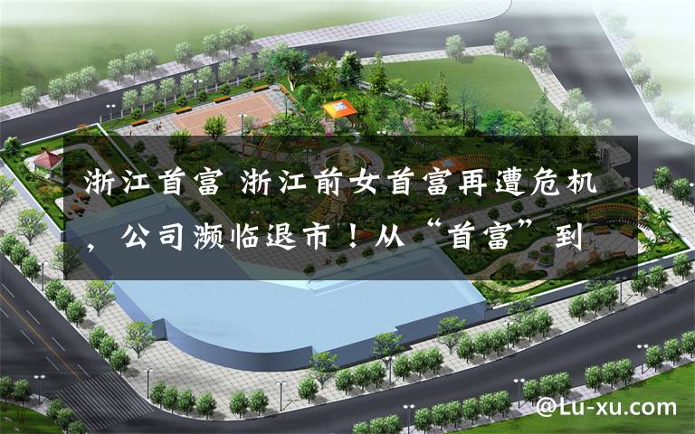 浙江首富 浙江前女首富再遭危机，公司濒临退市！从“首富”到“首负”，有多远？