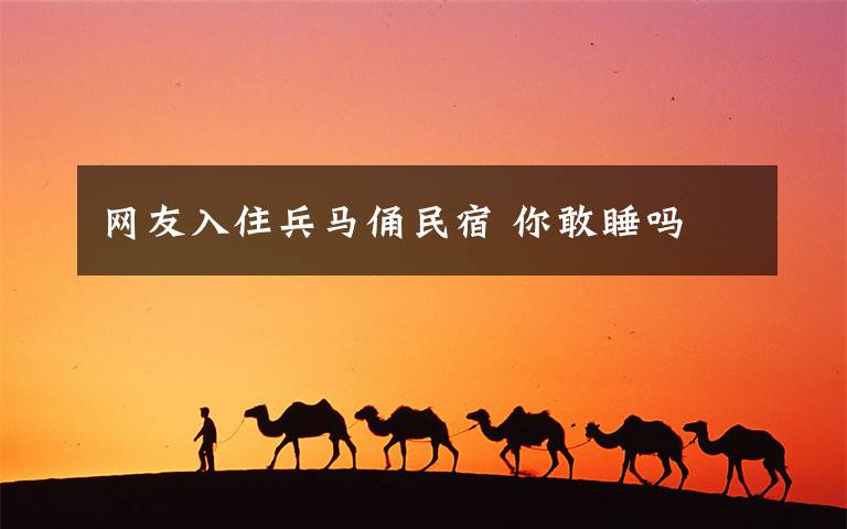 网友入住兵马俑民宿 你敢睡吗