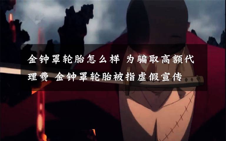 金钟罩轮胎怎么样 为骗取高额代理费 金钟罩轮胎被指虚假宣传