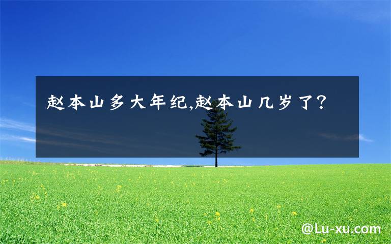 赵本山多大年纪,赵本山几岁了?