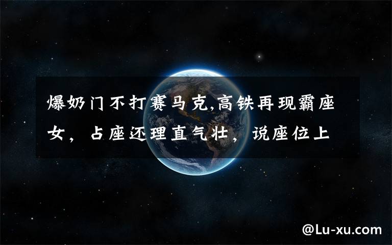 爆奶门不打赛马克,高铁再现霸座女，占座还理直气壮，说座位上没写名字，到底是没文化还是素质低下？