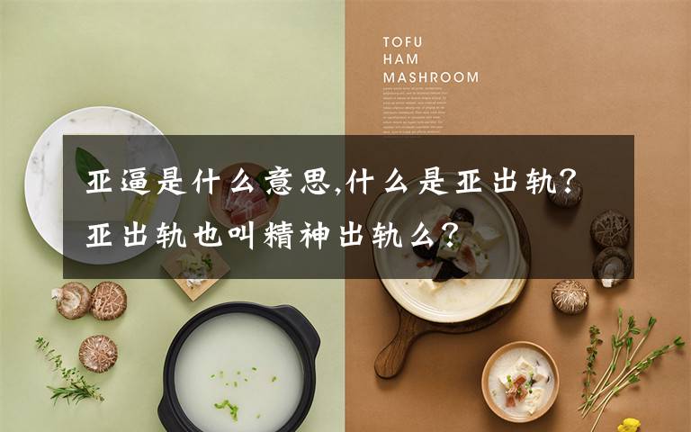 亚逼是什么意思,什么是亚出轨？亚出轨也叫精神出轨么？