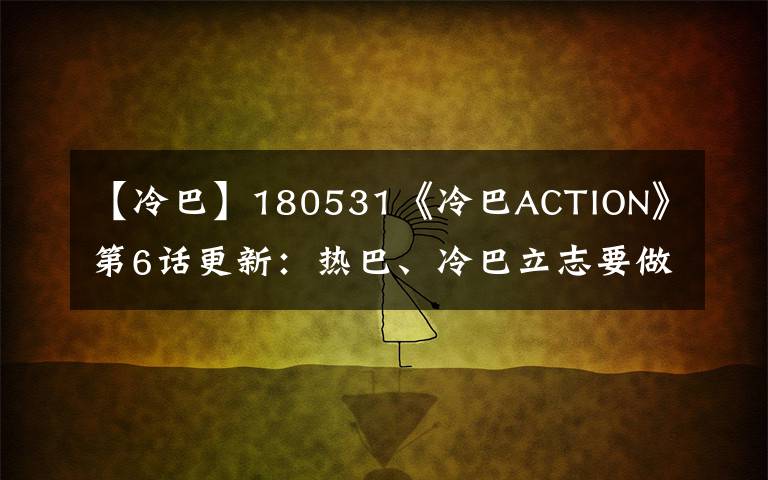 【冷巴】180531《冷巴ACTION》第6话更新：热巴、冷巴立志要做会游泳的青年