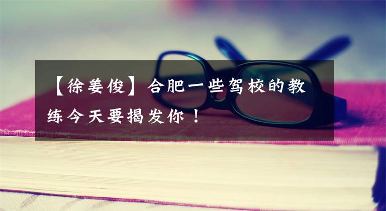 【徐姜俊】合肥一些驾校的教练今天要揭发你！