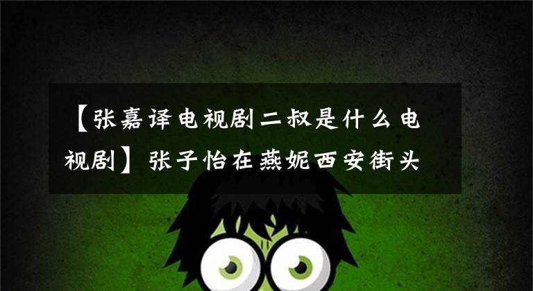 【张嘉译电视剧二叔是什么电视剧】张子怡在燕妮西安街头很火的《装台》是什么书?