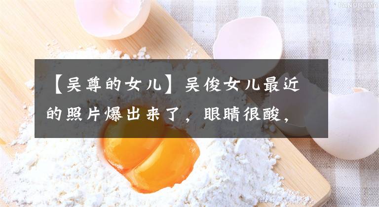 【吴尊的女儿】吴俊女儿最近的照片爆出来了，眼睛很酸，鼻子和爸爸一样，颜值太高。