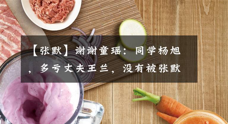 【张默】谢谢童瑶：同学杨旭，多亏丈夫王兰，没有被张默弄坏