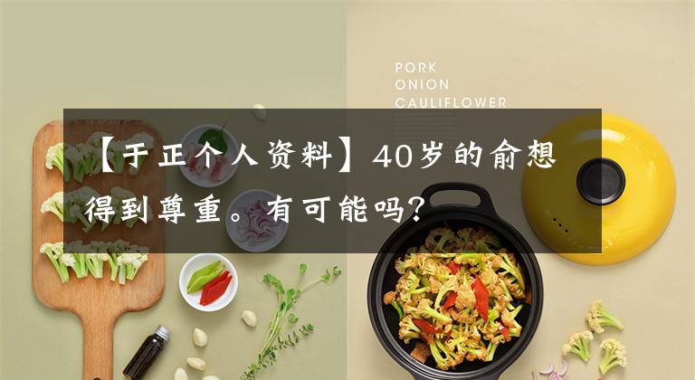 【于正个人资料】40岁的俞想得到尊重。有可能吗?