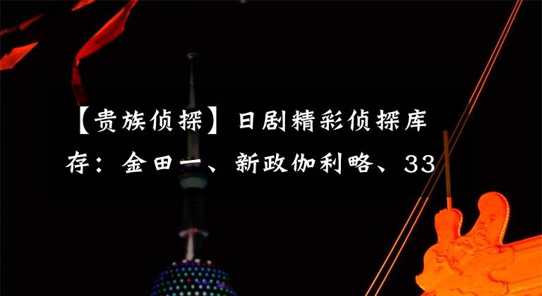 【贵族侦探】日剧精彩侦探库存:金田一、新政伽利略、33分侦探,你喜欢哪个?
