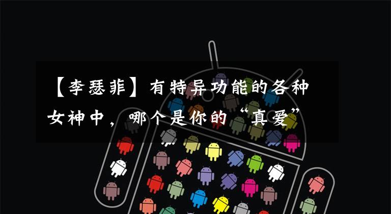 【李瑟菲】有特异功能的各种女神中,哪个是你的“真爱”(2)