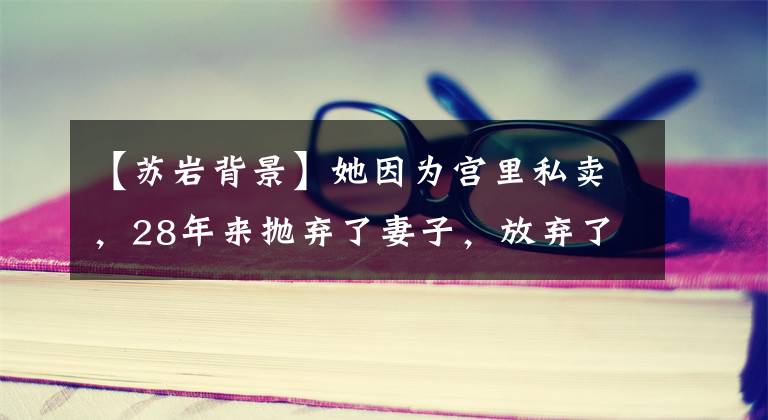 【苏岩背景】她因为宫里私卖,28年来抛弃了妻子,放弃了4000万家产净出户。