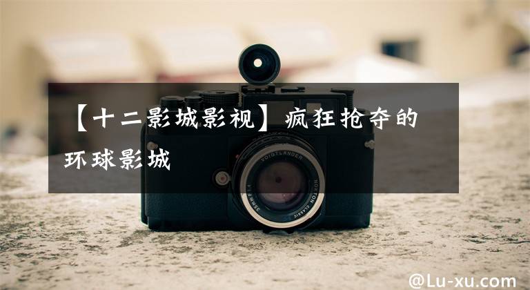 【十二影城影视】疯狂抢夺的环球影城