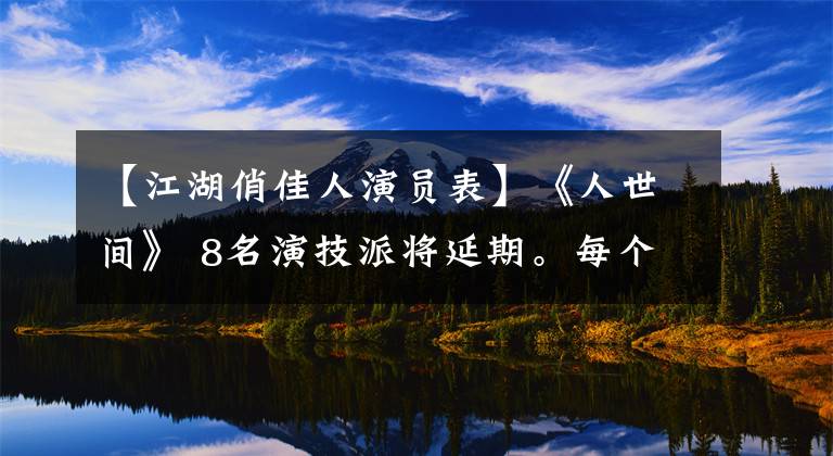 【江湖俏佳人演员表】《人世间》 8名演技派将延期。每个人都是扣着心弦投机的流量