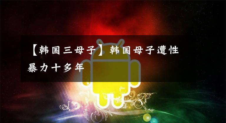 【韩国三母子】韩国母子遭性暴力十多年