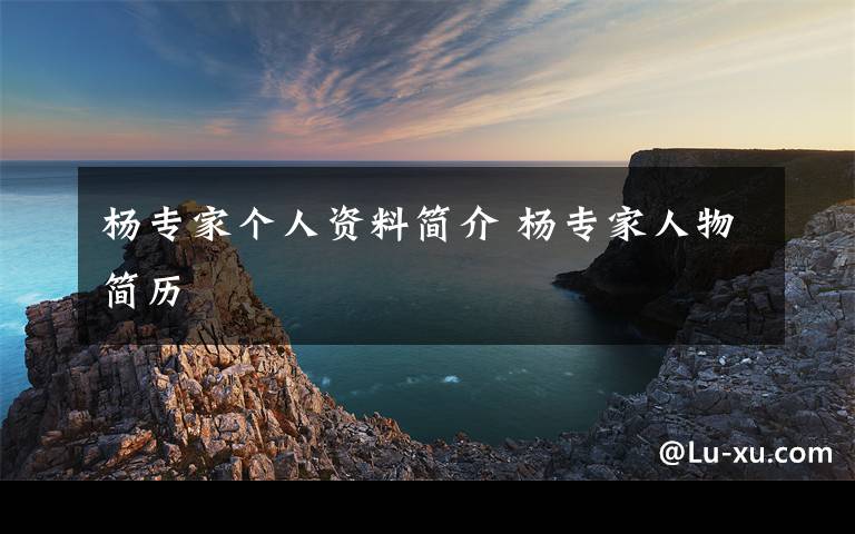 杨专家个人资料简介 杨专家人物简历