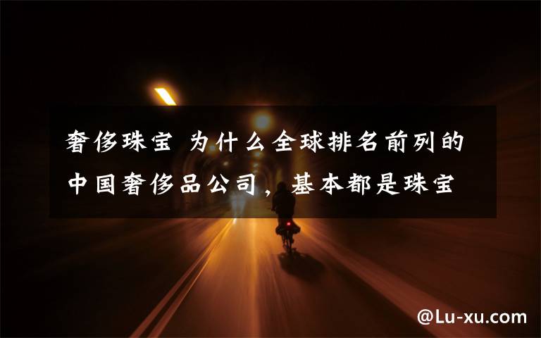 奢侈珠宝 为什么全球排名前列的中国奢侈品公司,基本都是珠宝商?