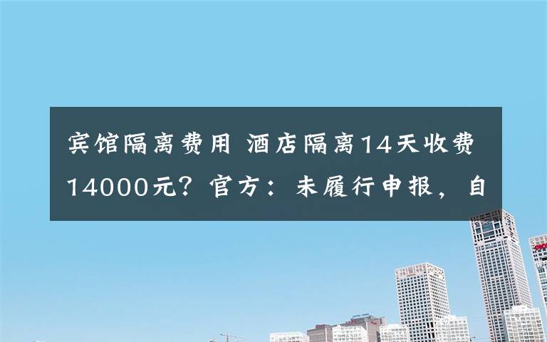 宾馆隔离费用 酒店隔离14天收费14000元?官方:未履行申报,自费!
