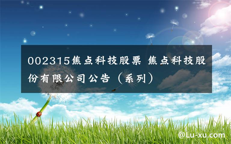 002315焦点科技股票 焦点科技股份有限公司公告(系列)