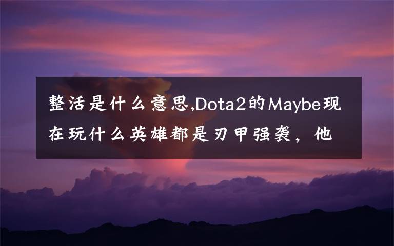 整活是什么意思,Dota2的Maybe现在玩什么英雄都是刃甲强袭，他这样是不是在