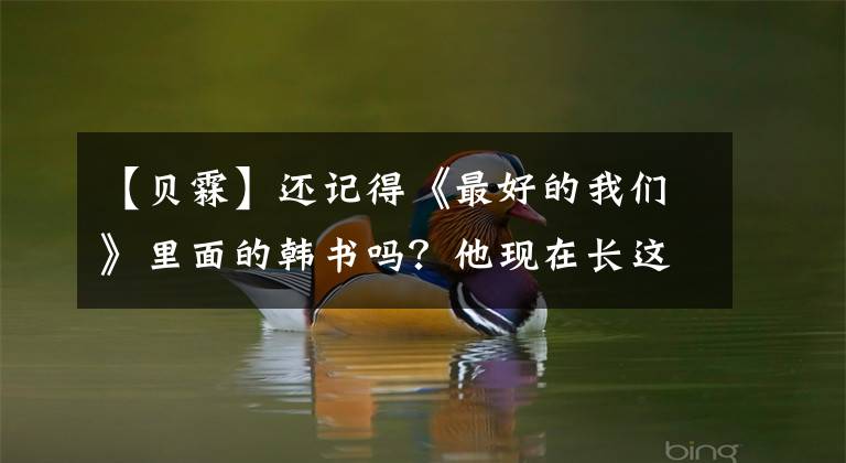 【贝霖】还记得《最好的我们》里面的韩书吗？他现在长这样了