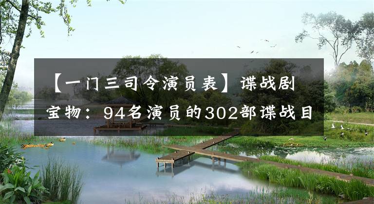 【一门三司令演员表】谍战剧宝物:94名演员的302部谍战目录提供全息观影剧指南
