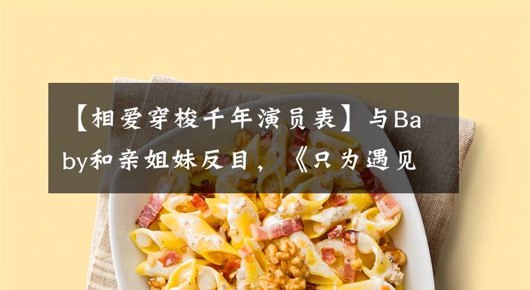 【相爱穿梭千年演员表】与Baby和亲姐妹反目,《只为遇见你》骑着张明恩展开了高团屠杀。