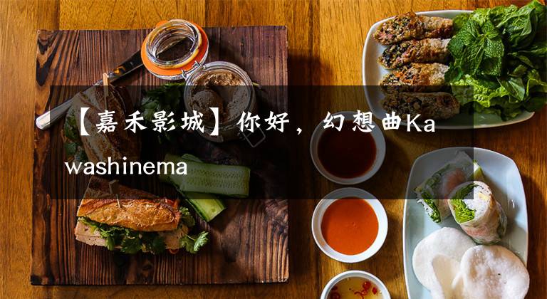 【嘉禾影城】你好,幻想曲Kawashinema