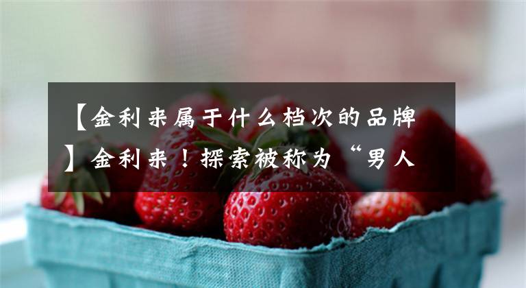【金利来属于什么档次的品牌】金利来!探索被称为“男人的世界”的那个品牌的前世今生!