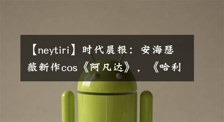 【neytiri】时代晨报:安海瑟薇新作cos《阿凡达》,《哈利波特》系列结束10周年